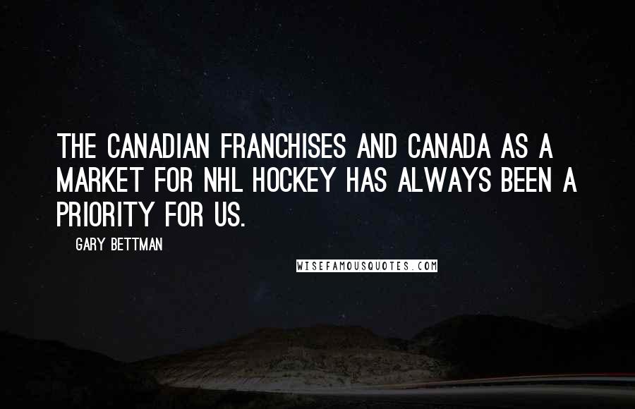 Gary Bettman quotes: The Canadian franchises and Canada as a market for NHL hockey has always been a priority for us.