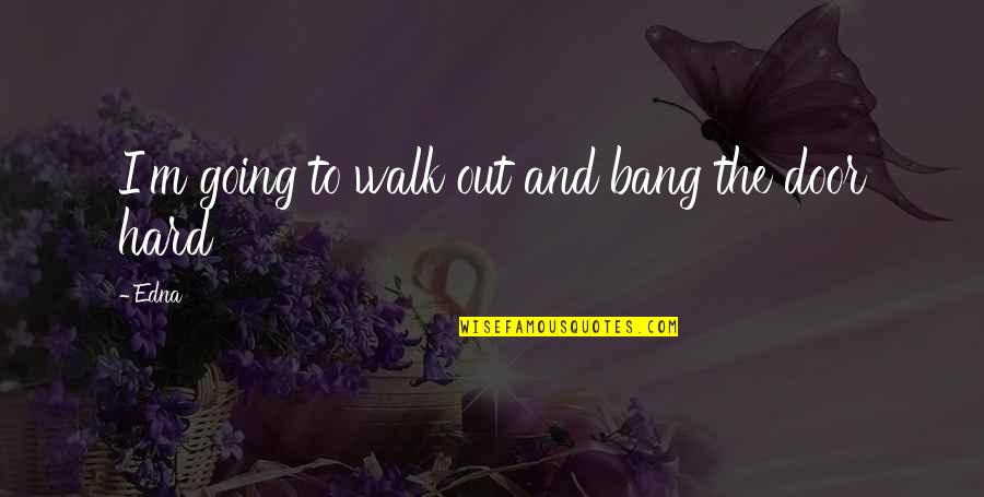 Gary Burge Quotes By Edna: I'm going to walk out and bang the