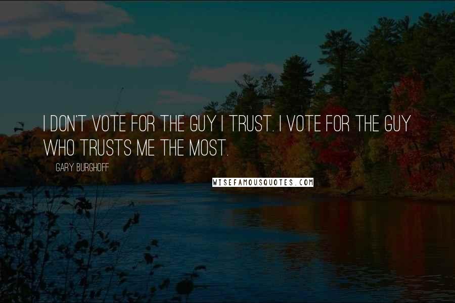 Gary Burghoff quotes: I don't vote for the guy I trust. I vote for the guy who trusts me the most.