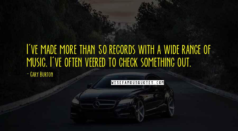 Gary Burton quotes: I've made more than 50 records with a wide range of music. I've often veered to check something out.