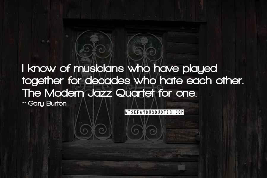 Gary Burton quotes: I know of musicians who have played together for decades who hate each other. The Modern Jazz Quartet for one.