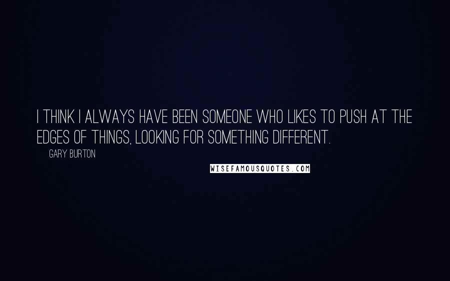 Gary Burton quotes: I think I always have been someone who likes to push at the edges of things, looking for something different.