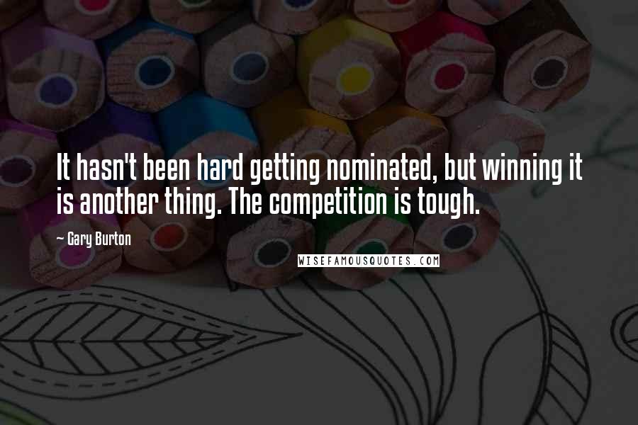 Gary Burton quotes: It hasn't been hard getting nominated, but winning it is another thing. The competition is tough.