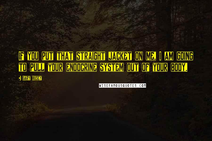 Gary Busey quotes: If you put that straight jacket on me, I am going to pull your endocrine system out of your body.