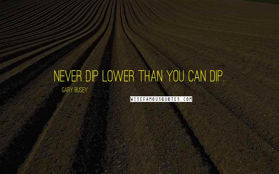 Gary Busey quotes: Never dip lower than you can dip.