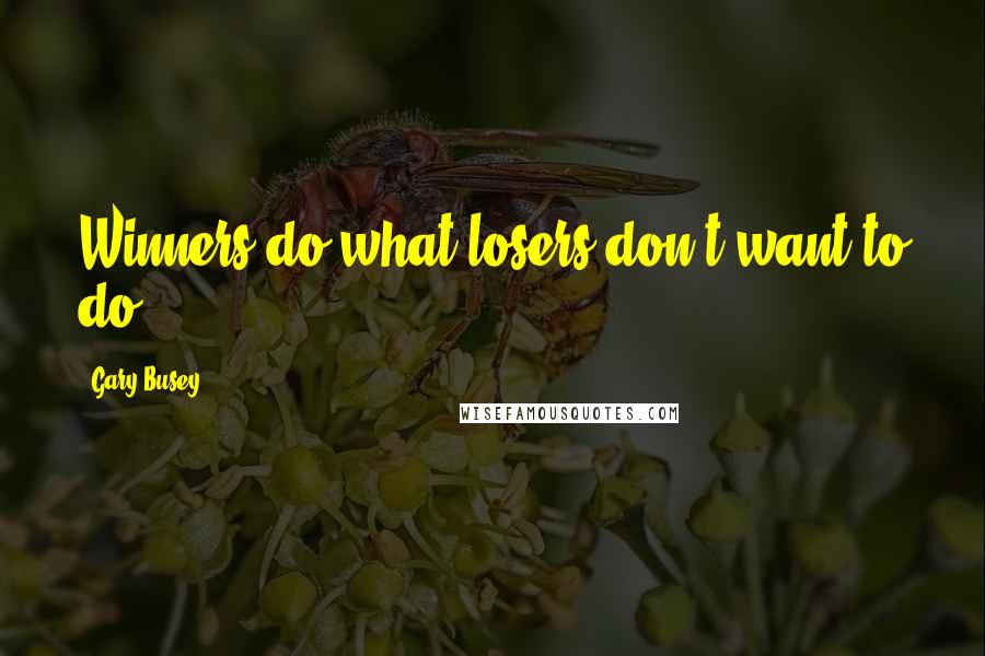 Gary Busey quotes: Winners do what losers don't want to do.