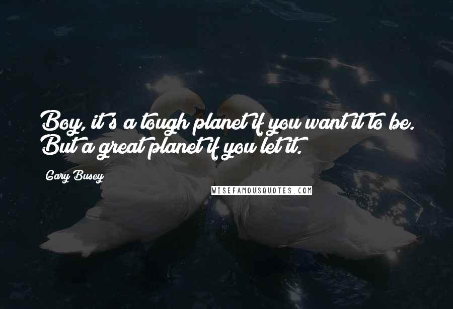Gary Busey quotes: Boy, it's a tough planet if you want it to be. But a great planet if you let it.