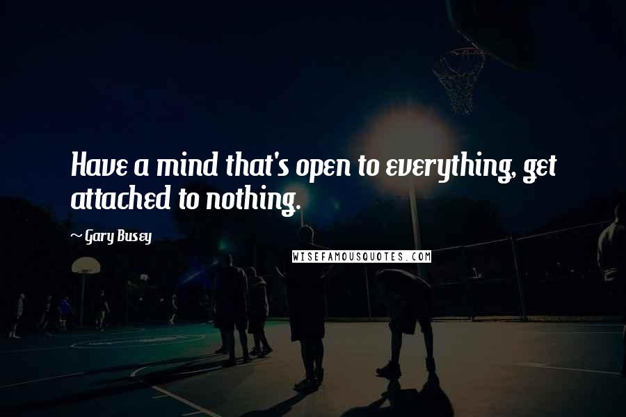 Gary Busey quotes: Have a mind that's open to everything, get attached to nothing.