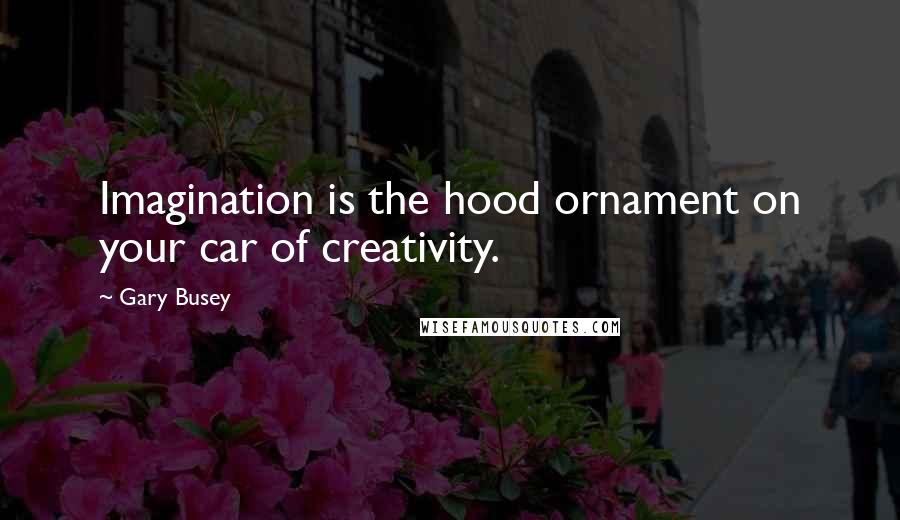 Gary Busey quotes: Imagination is the hood ornament on your car of creativity.