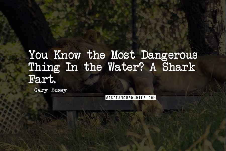 Gary Busey quotes: You Know the Most Dangerous Thing In the Water? A Shark Fart.