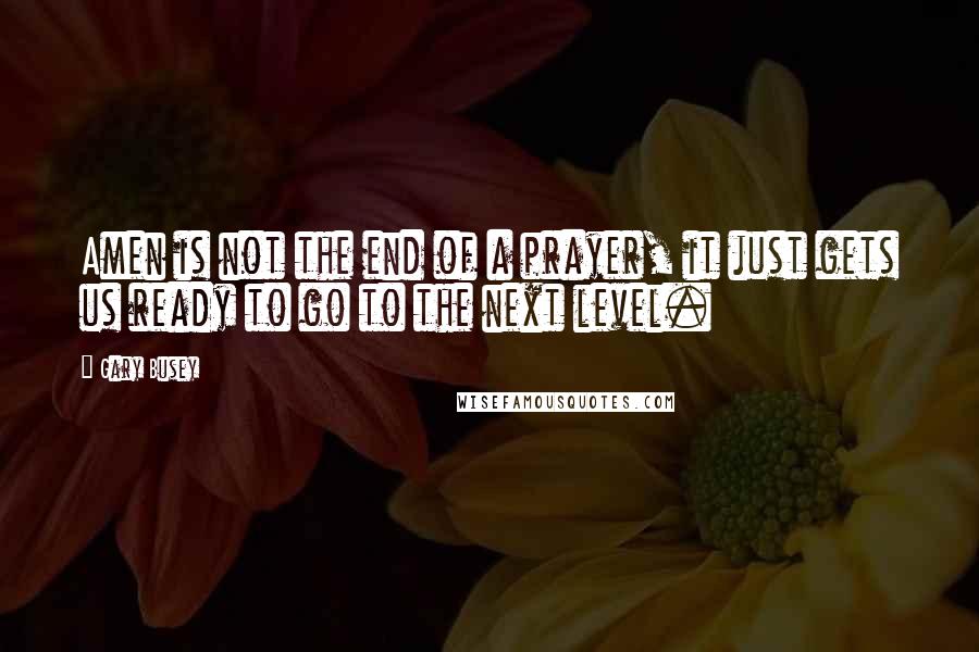 Gary Busey quotes: Amen is not the end of a prayer, it just gets us ready to go to the next level.