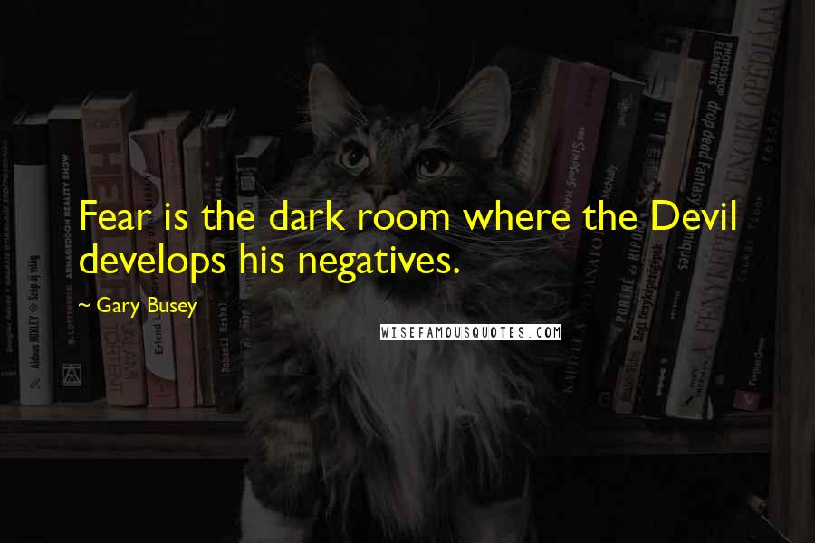 Gary Busey quotes: Fear is the dark room where the Devil develops his negatives.