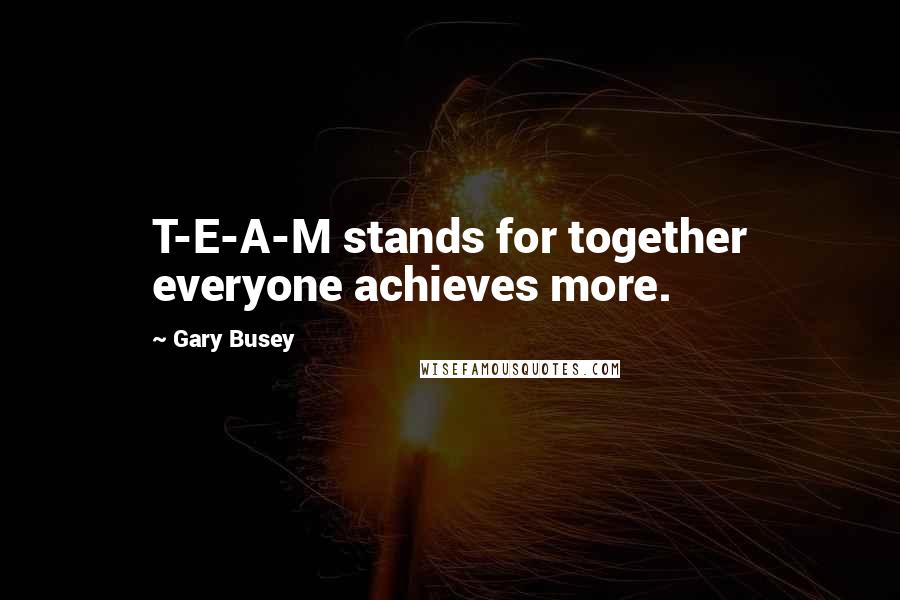 Gary Busey quotes: T-E-A-M stands for together everyone achieves more.
