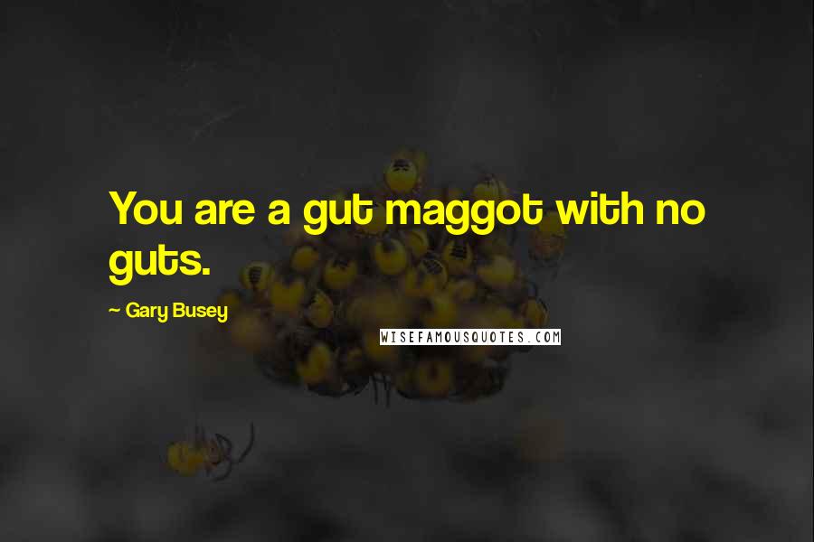 Gary Busey quotes: You are a gut maggot with no guts.