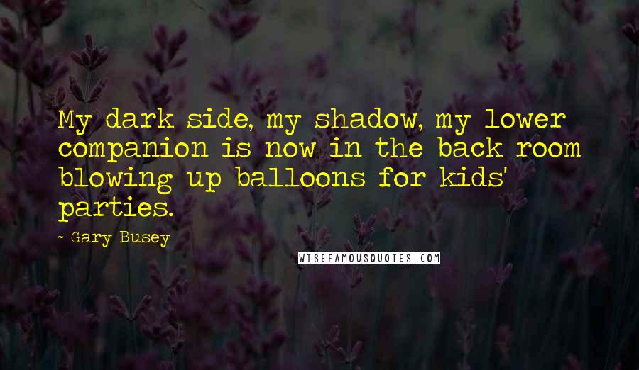 Gary Busey quotes: My dark side, my shadow, my lower companion is now in the back room blowing up balloons for kids' parties.