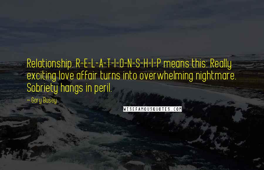 Gary Busey quotes: Relationship. R-E-L-A-T-I-O-N-S-H-I-P means this: Really exciting love affair turns into overwhelming nightmare. Sobriety hangs in peril.