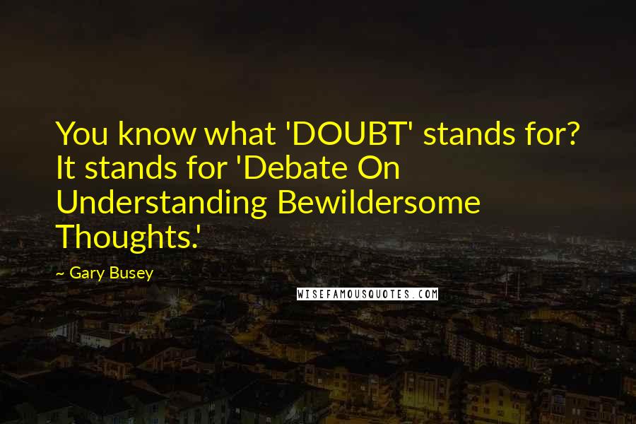 Gary Busey quotes: You know what 'DOUBT' stands for? It stands for 'Debate On Understanding Bewildersome Thoughts.'