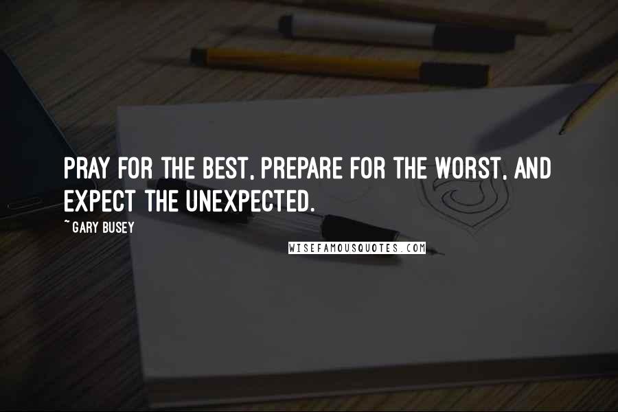 Gary Busey quotes: Pray for the best, prepare for the worst, and expect the unexpected.