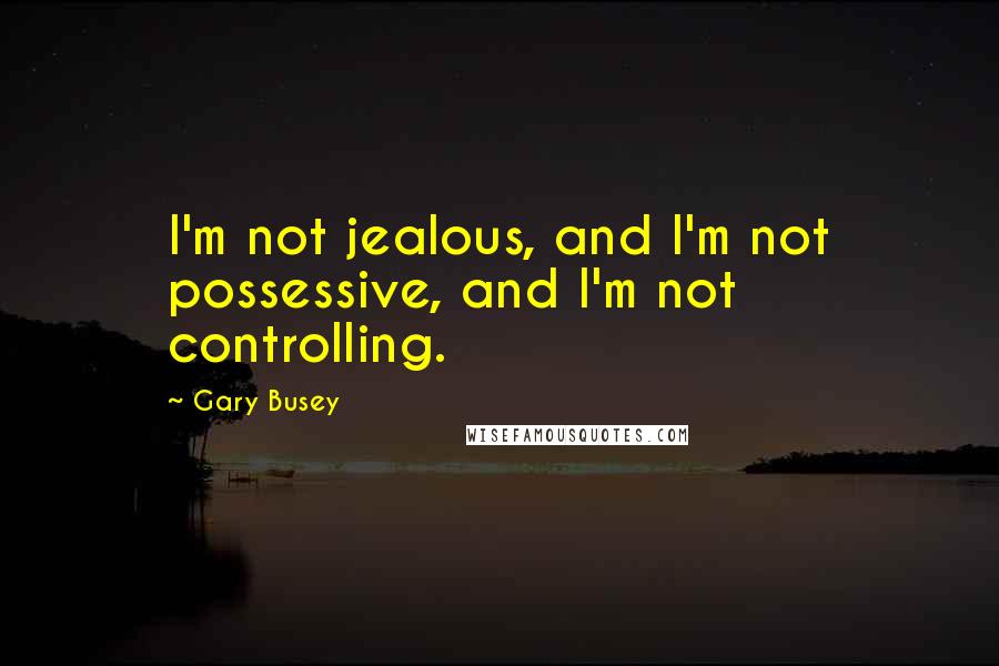 Gary Busey quotes: I'm not jealous, and I'm not possessive, and I'm not controlling.