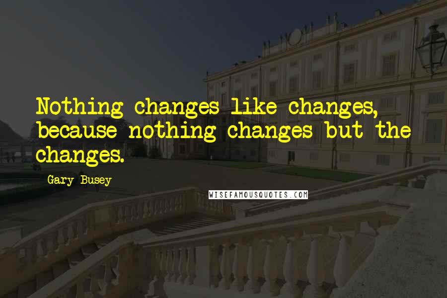 Gary Busey quotes: Nothing changes like changes, because nothing changes but the changes.