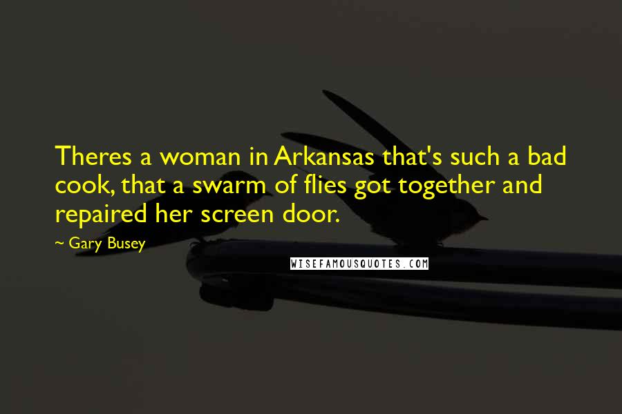 Gary Busey quotes: Theres a woman in Arkansas that's such a bad cook, that a swarm of flies got together and repaired her screen door.