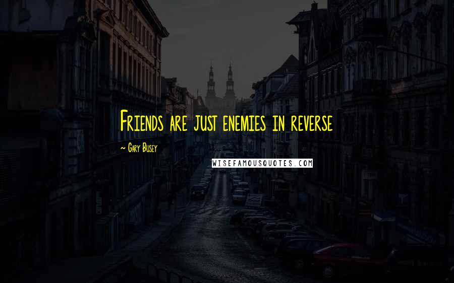 Gary Busey quotes: Friends are just enemies in reverse