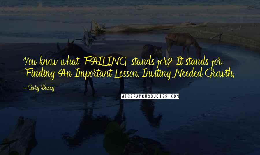 Gary Busey quotes: You know what 'FAILING' stands for? It stands for 'Finding An Important Lesson, Inviting Needed Growth.'