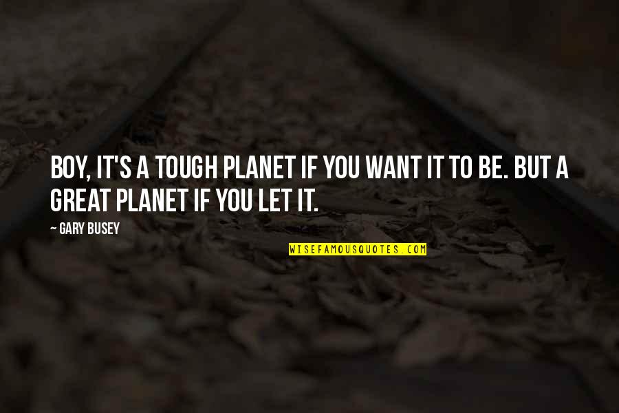 Gary Busey Quotes By Gary Busey: Boy, it's a tough planet if you want