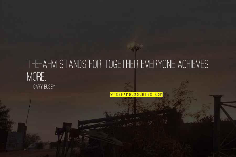 Gary Busey Quotes By Gary Busey: T-E-A-M stands for together everyone achieves more. Gary Busey Quotes By Gary Busey: T-E-A-M stands for together everyone achieves more.