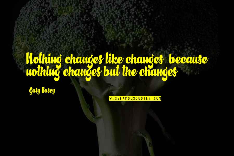 Gary Busey Quotes By Gary Busey: Nothing changes like changes, because nothing changes but