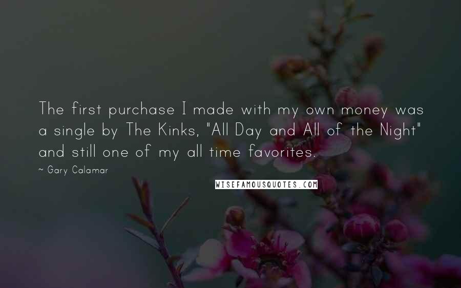 Gary Calamar quotes: The first purchase I made with my own money was a single by The Kinks, "All Day and All of the Night" and still one of my all time favorites. Gary Calamar quotes: The first purchase I made with my own money was a single by The Kinks, "All Day and All of the Night" and still one of my all time favorites.
