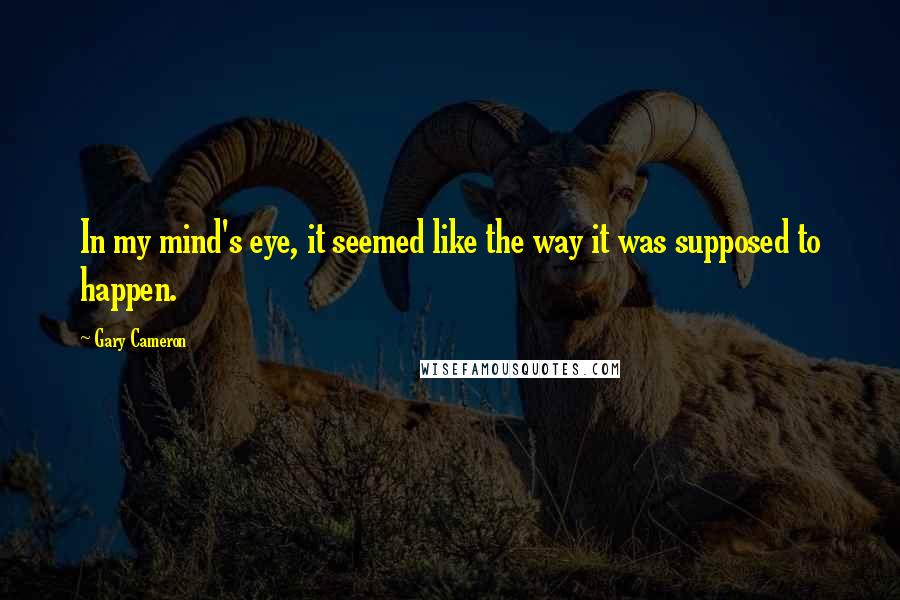 Gary Cameron quotes: In my mind's eye, it seemed like the way it was supposed to happen.