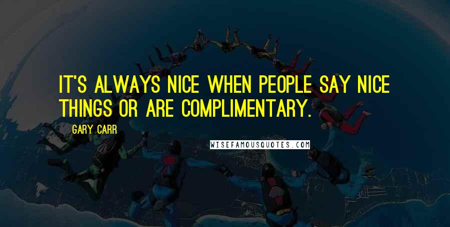 Gary Carr quotes: It's always nice when people say nice things or are complimentary. Gary Carr quotes: It's always nice when people say nice things or are complimentary.