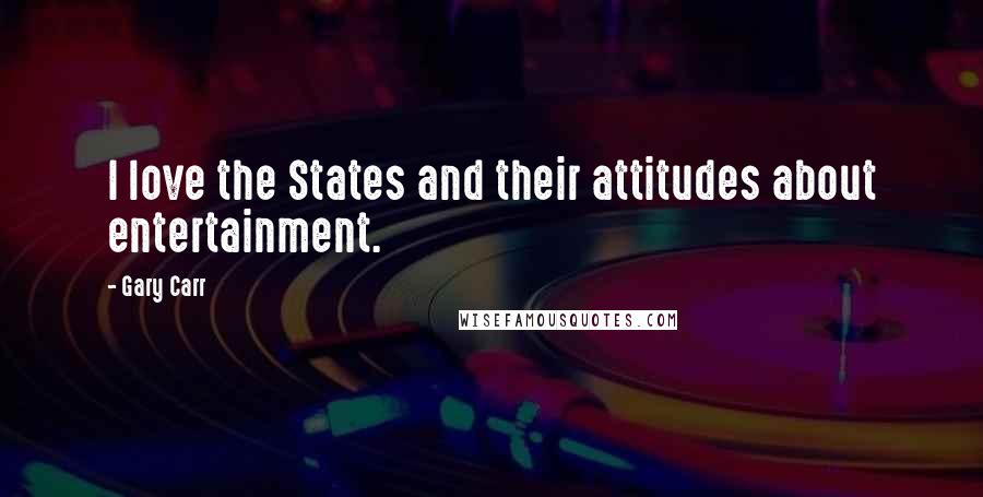 Gary Carr quotes: I love the States and their attitudes about entertainment. Gary Carr quotes: I love the States and their attitudes about entertainment.