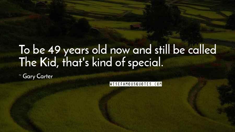 Gary Carter quotes: To be 49 years old now and still be called The Kid, that's kind of special.