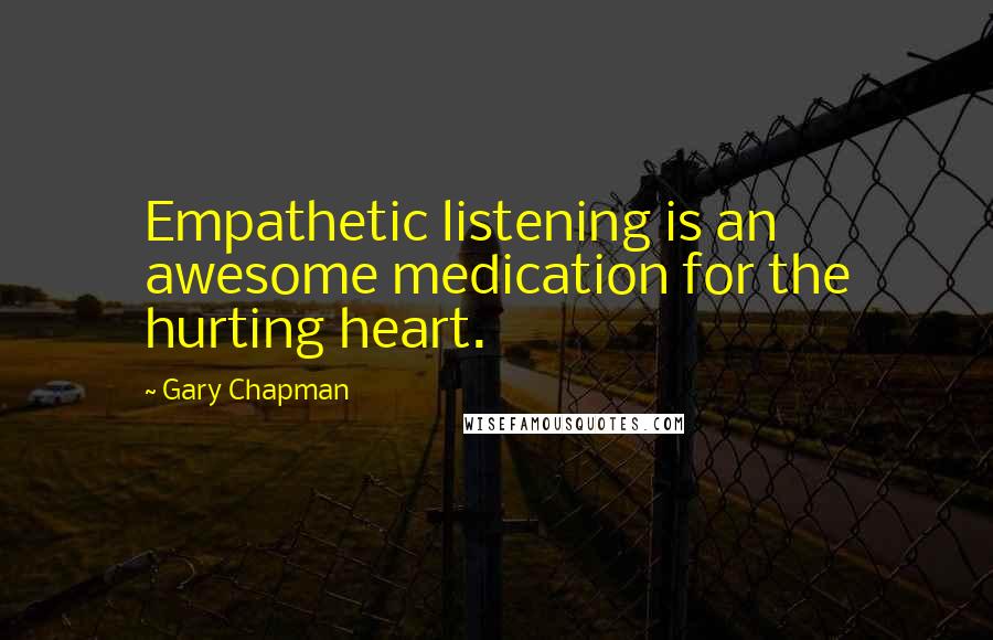 Gary Chapman quotes: Empathetic listening is an awesome medication for the hurting heart.