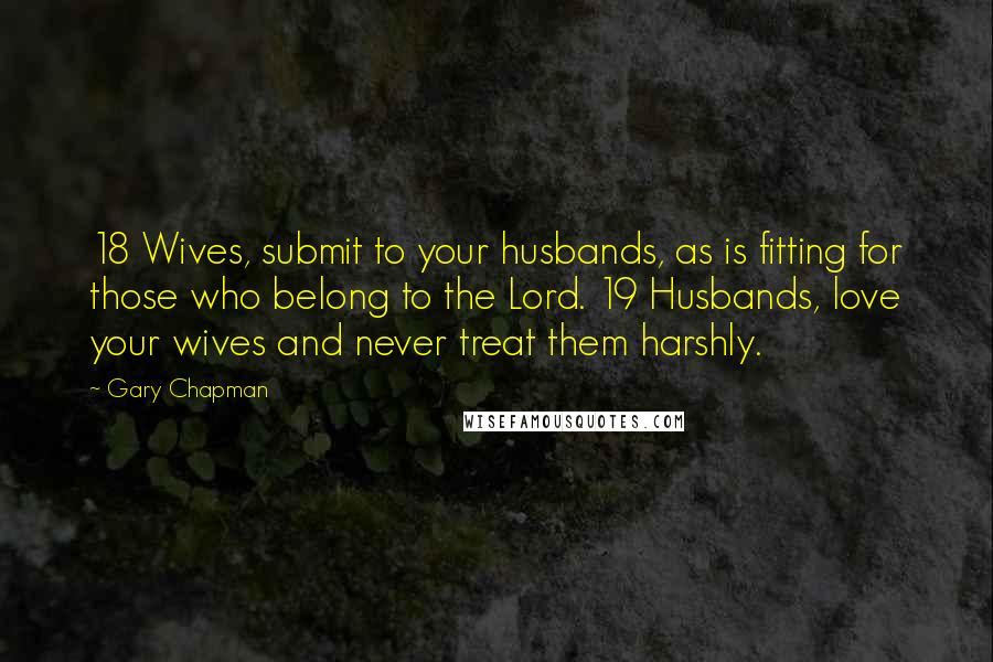 Gary Chapman quotes: 18 Wives, submit to your husbands, as is fitting for those who belong to the Lord. 19 Husbands, love your wives and never treat them harshly.