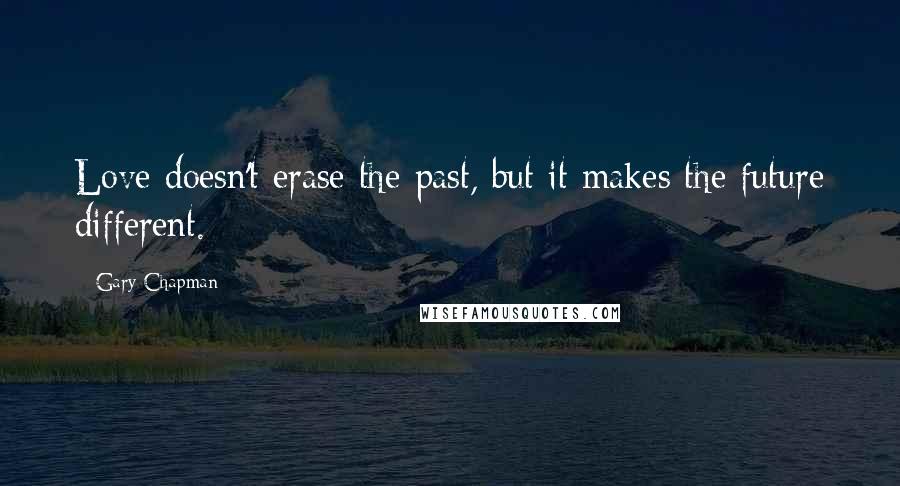 Gary Chapman quotes: Love doesn't erase the past, but it makes the future different.