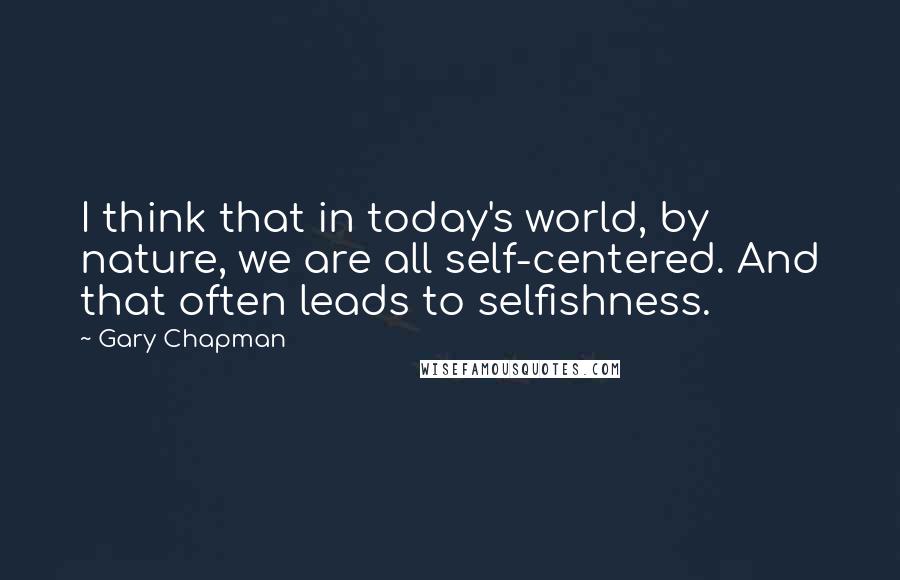 Gary Chapman quotes: I think that in today's world, by nature, we are all self-centered. And that often leads to selfishness.