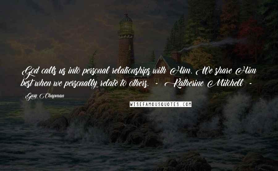 Gary Chapman quotes: God calls us into personal relationships with Him. We share Him best when we personally relate to others. - Katherine Mitchell -