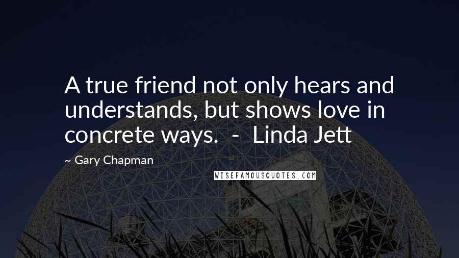 Gary Chapman quotes: A true friend not only hears and understands, but shows love in concrete ways. - Linda Jett