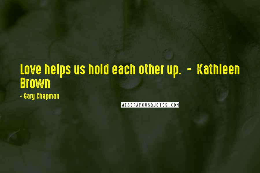 Gary Chapman quotes: Love helps us hold each other up. - Kathleen Brown