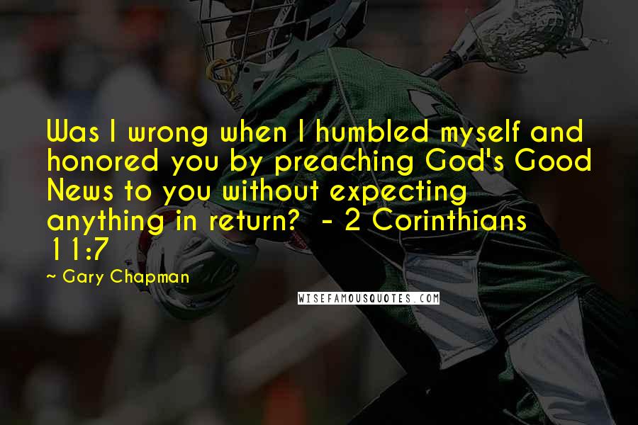 Gary Chapman quotes: Was I wrong when I humbled myself and honored you by preaching God's Good News to you without expecting anything in return? - 2 Corinthians 11:7