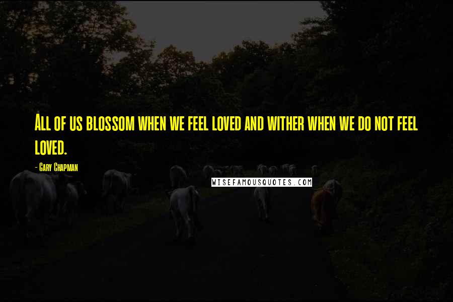 Gary Chapman quotes: All of us blossom when we feel loved and wither when we do not feel loved.