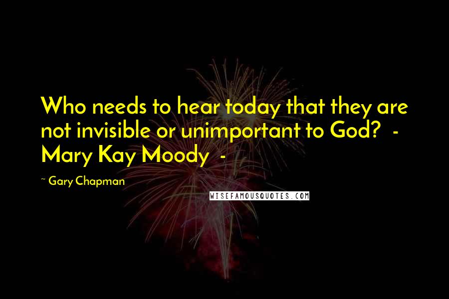 Gary Chapman quotes: Who needs to hear today that they are not invisible or unimportant to God? - Mary Kay Moody -