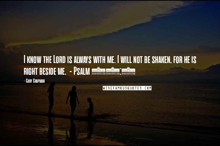 Gary Chapman quotes: I know the Lord is always with me. I will not be shaken, for he is right beside me. - Psalm 16:8