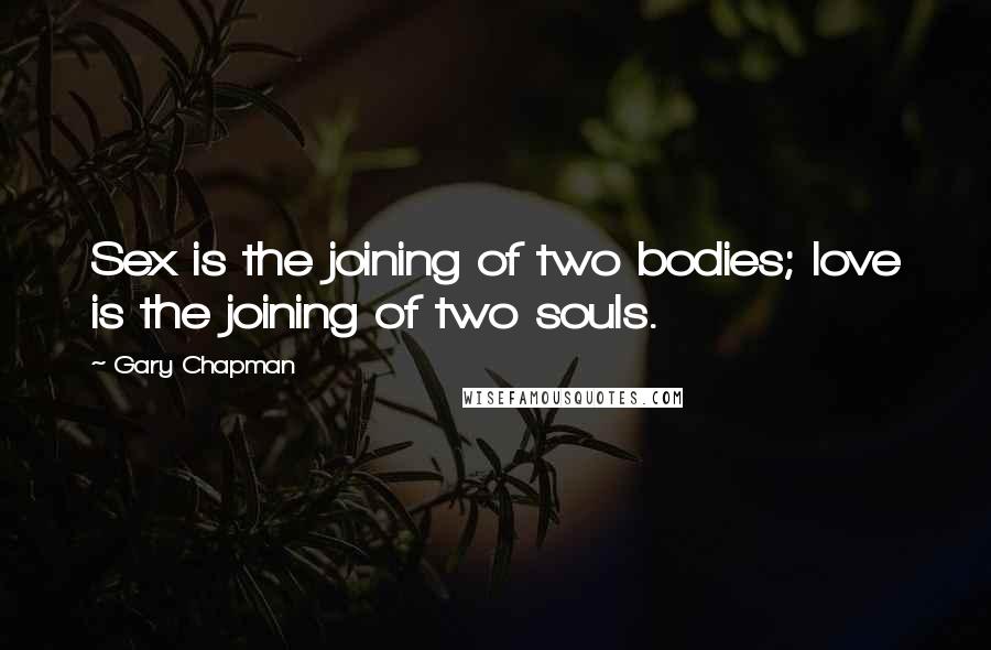 Gary Chapman quotes: Sex is the joining of two bodies; love is the joining of two souls.