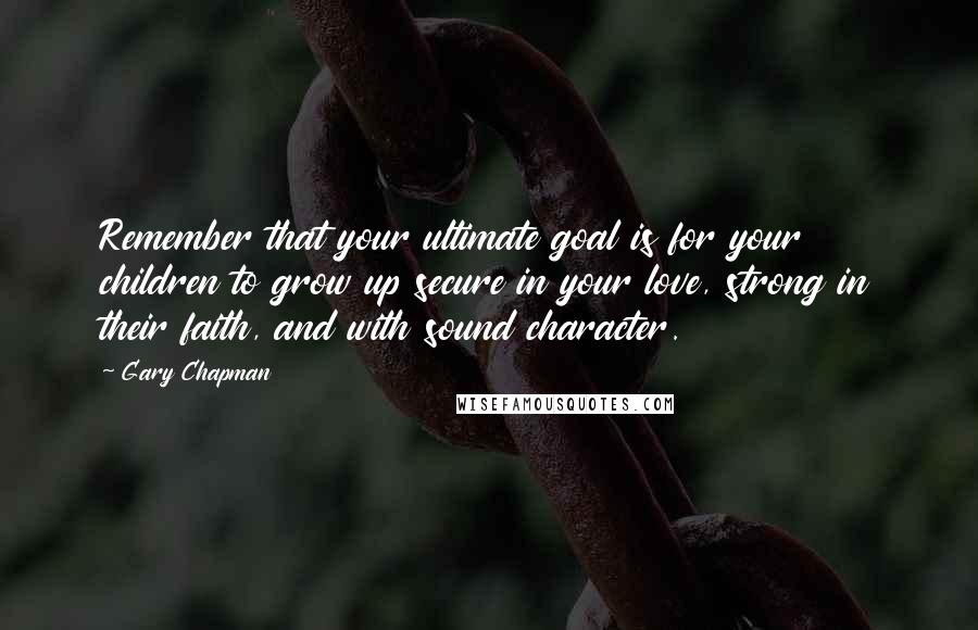 Gary Chapman quotes: Remember that your ultimate goal is for your children to grow up secure in your love, strong in their faith, and with sound character.