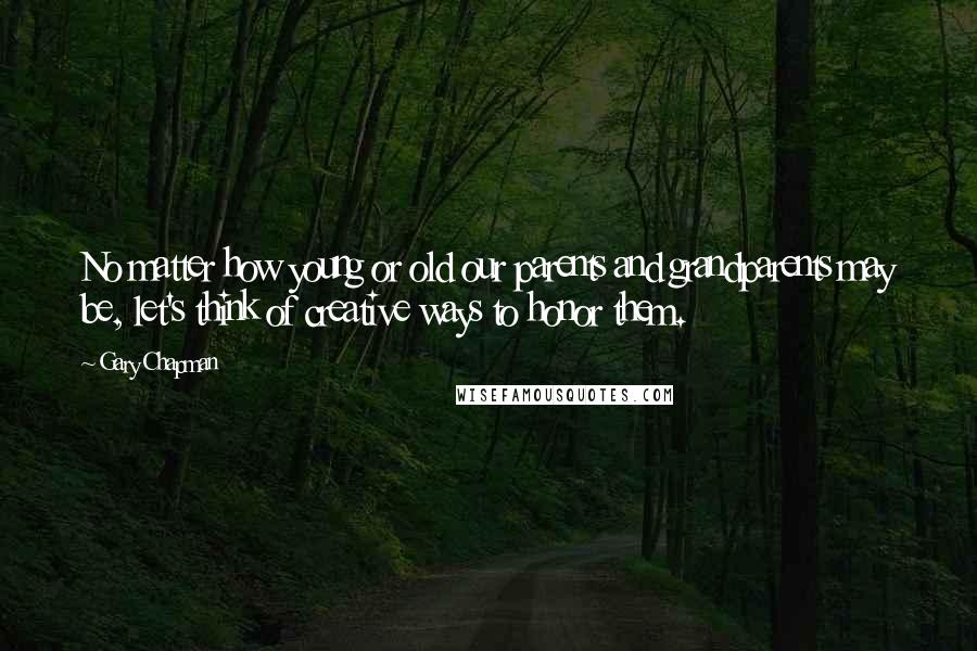 Gary Chapman quotes: No matter how young or old our parents and grandparents may be, let's think of creative ways to honor them.