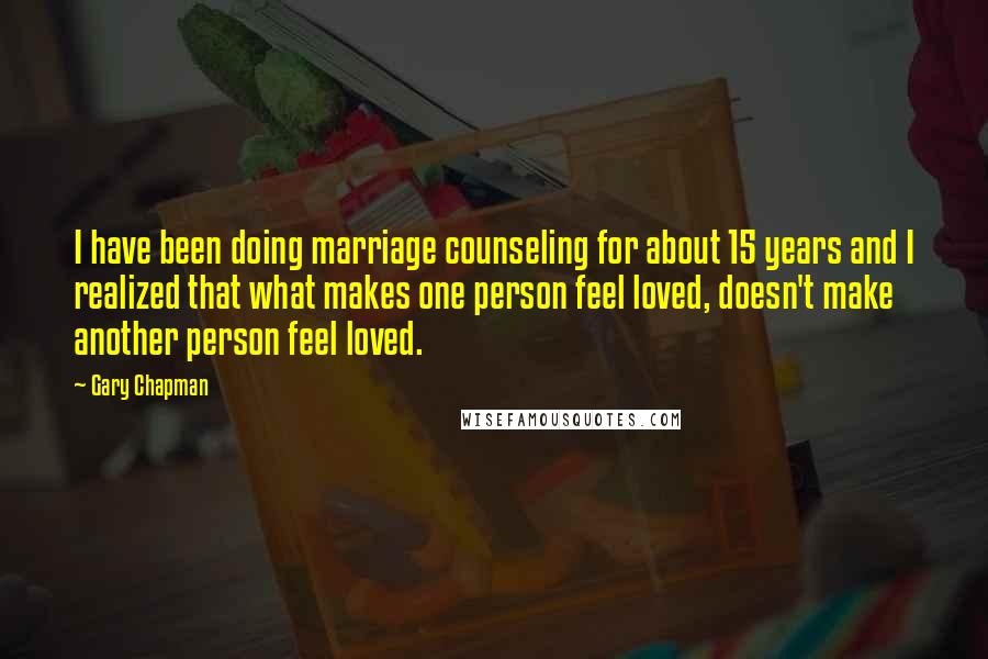 Gary Chapman quotes: I have been doing marriage counseling for about 15 years and I realized that what makes one person feel loved, doesn't make another person feel loved.